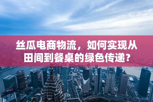 丝瓜电商物流，如何实现从田间到餐桌的绿色传递？
