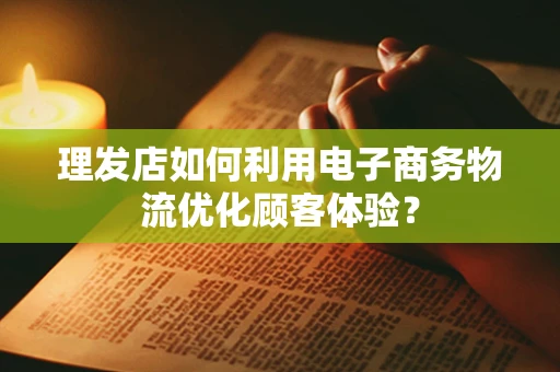 理发店如何利用电子商务物流优化顾客体验？