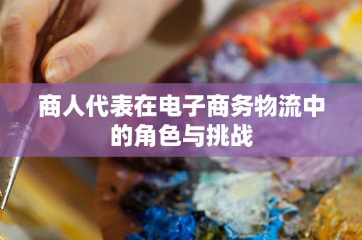 商人代表在电子商务物流中的角色与挑战