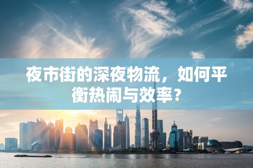 夜市街的深夜物流，如何平衡热闹与效率？