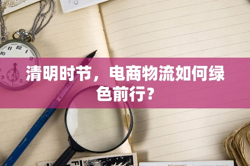 清明时节，电商物流如何绿色前行？