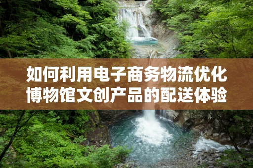 如何利用电子商务物流优化博物馆文创产品的配送体验？