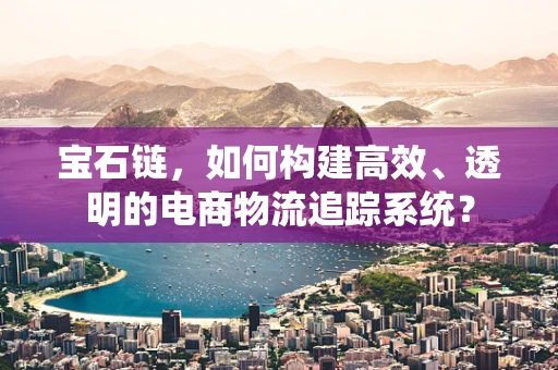 宝石链，如何构建高效、透明的电商物流追踪系统？
