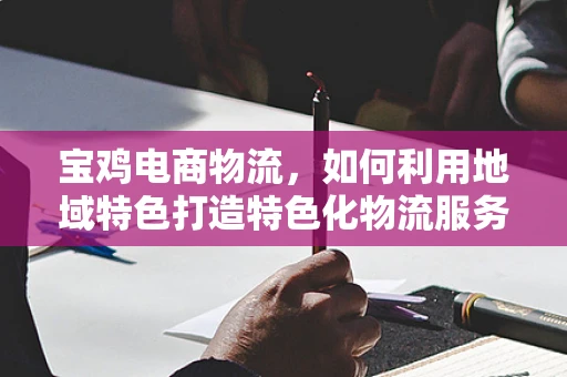 宝鸡电商物流，如何利用地域特色打造特色化物流服务？
