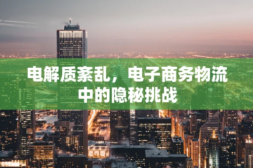 电解质紊乱，电子商务物流中的隐秘挑战