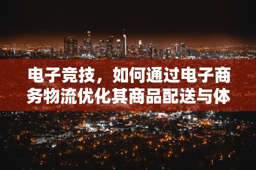 电子竞技，如何通过电子商务物流优化其商品配送与体验？