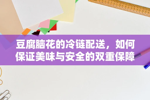豆腐脑花的冷链配送，如何保证美味与安全的双重保障？