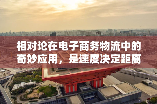 相对论在电子商务物流中的奇妙应用，是速度决定距离，还是距离影响时间？