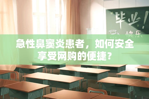急性鼻窦炎患者，如何安全享受网购的便捷？