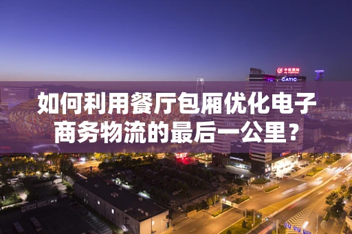 如何利用餐厅包厢优化电子商务物流的最后一公里？