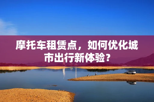摩托车租赁点，如何优化城市出行新体验？