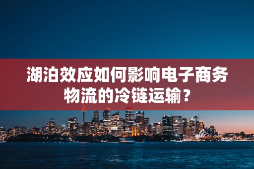 湖泊效应如何影响电子商务物流的冷链运输？