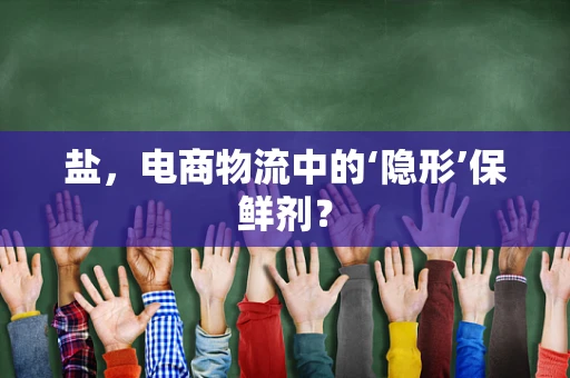 盐，电商物流中的‘隐形’保鲜剂？