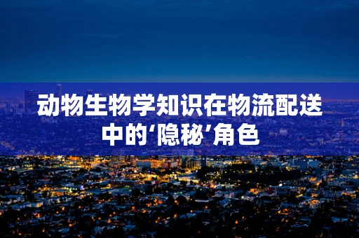 动物生物学知识在物流配送中的‘隐秘’角色