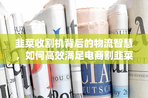 韭菜收割机背后的物流智慧，如何高效满足电商割韭菜的狂潮？