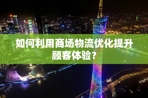 如何利用商场物流优化提升顾客体验？