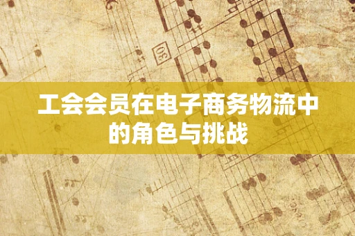 工会会员在电子商务物流中的角色与挑战