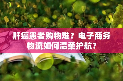 肝癌患者购物难？电子商务物流如何温柔护航？