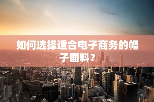 如何选择适合电子商务的帽子面料？
