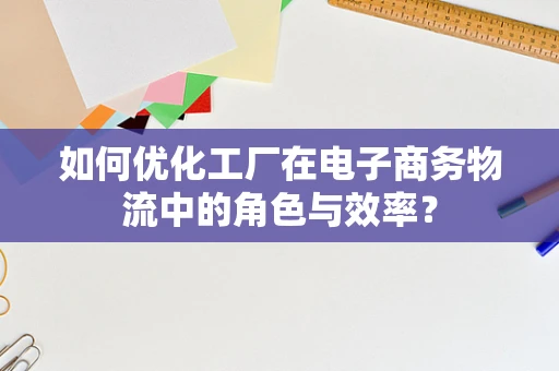 如何优化工厂在电子商务物流中的角色与效率？