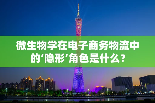 微生物学在电子商务物流中的‘隐形’角色是什么？