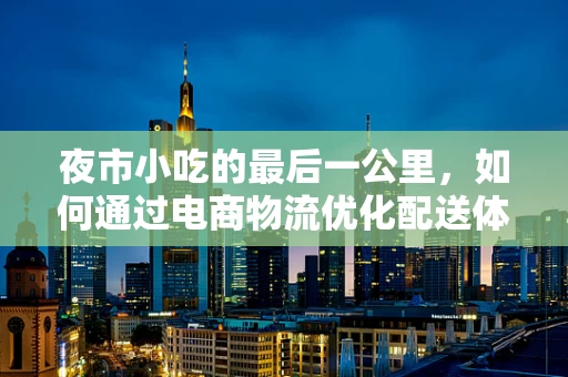 夜市小吃的最后一公里，如何通过电商物流优化配送体验？