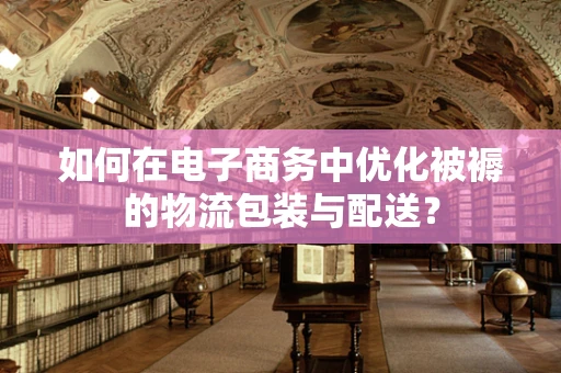 如何在电子商务中优化被褥的物流包装与配送？