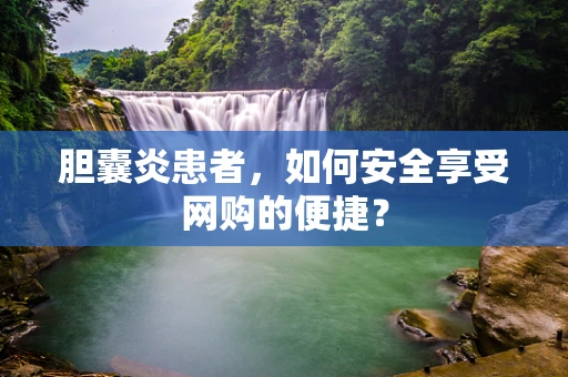胆囊炎患者，如何安全享受网购的便捷？