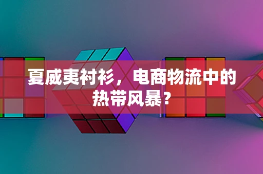 夏威夷衬衫，电商物流中的热带风暴？