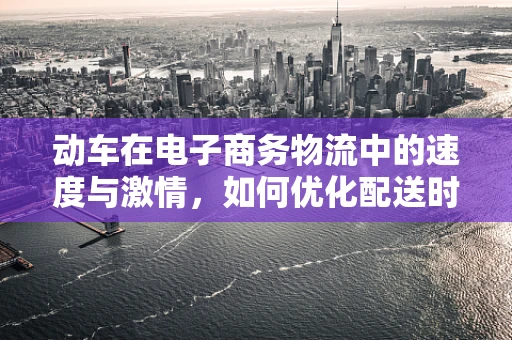 动车在电子商务物流中的速度与激情，如何优化配送时效？
