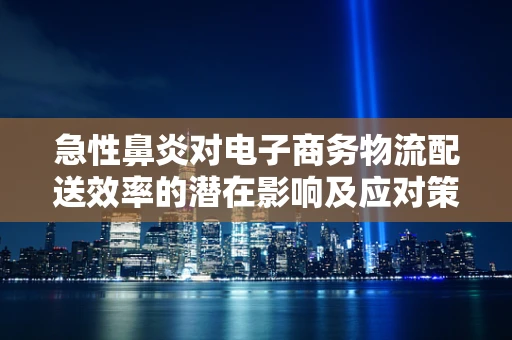 急性鼻炎对电子商务物流配送效率的潜在影响及应对策略？