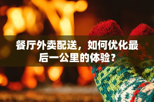 餐厅外卖配送，如何优化最后一公里的体验？