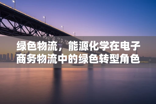 绿色物流，能源化学在电子商务物流中的绿色转型角色