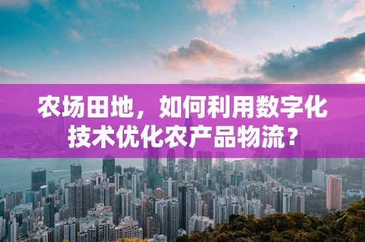 农场田地，如何利用数字化技术优化农产品物流？
