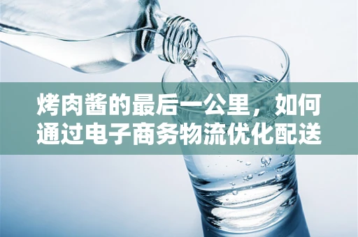 烤肉酱的最后一公里，如何通过电子商务物流优化配送体验？