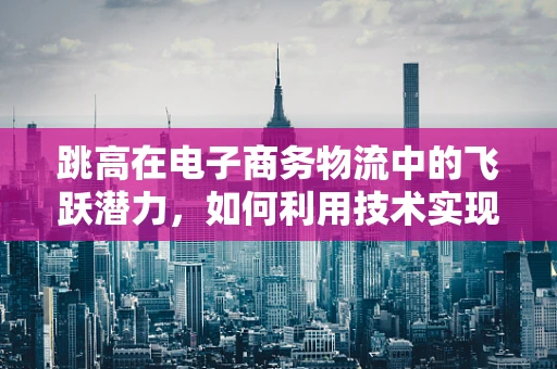跳高在电子商务物流中的飞跃潜力，如何利用技术实现高效配送？