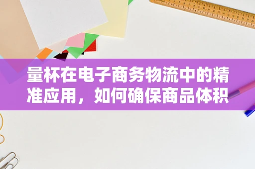 量杯在电子商务物流中的精准应用，如何确保商品体积测量的准确性？