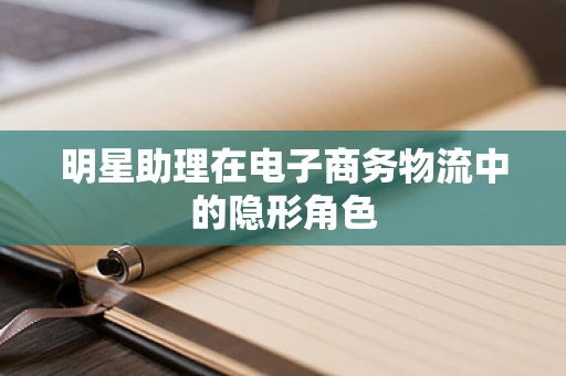 明星助理在电子商务物流中的隐形角色