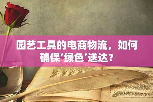 园艺工具的电商物流，如何确保‘绿色’送达？