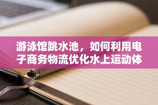 游泳馆跳水池，如何利用电子商务物流优化水上运动体验？