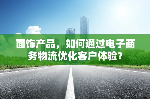 面饰产品，如何通过电子商务物流优化客户体验？