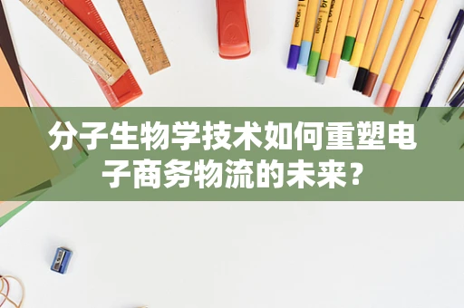 分子生物学技术如何重塑电子商务物流的未来？