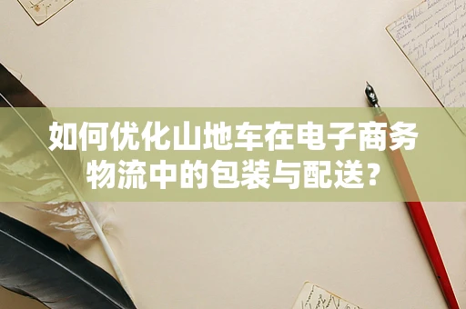 如何优化山地车在电子商务物流中的包装与配送？