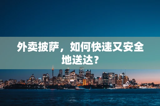 外卖披萨，如何快速又安全地送达？
