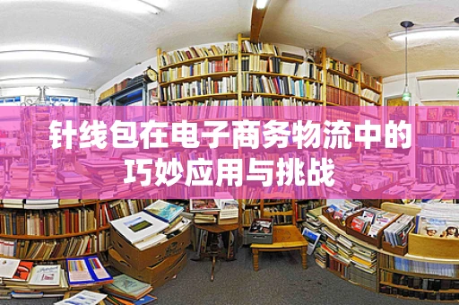 针线包在电子商务物流中的巧妙应用与挑战