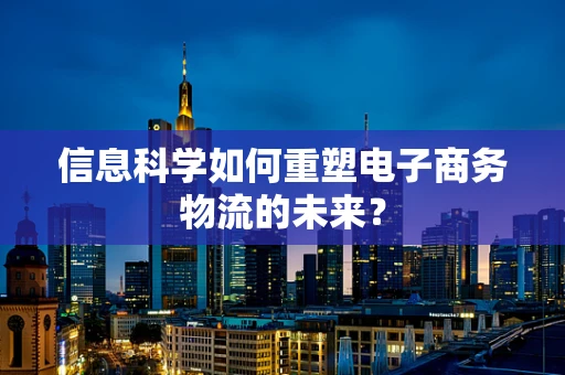信息科学如何重塑电子商务物流的未来？