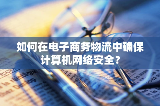 如何在电子商务物流中确保计算机网络安全？