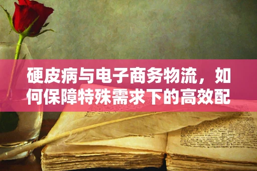 硬皮病与电子商务物流，如何保障特殊需求下的高效配送？