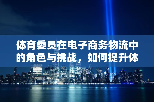 体育委员在电子商务物流中的角色与挑战，如何提升体育用品的配送效率？