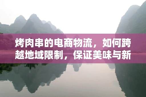 烤肉串的电商物流，如何跨越地域限制，保证美味与新鲜？